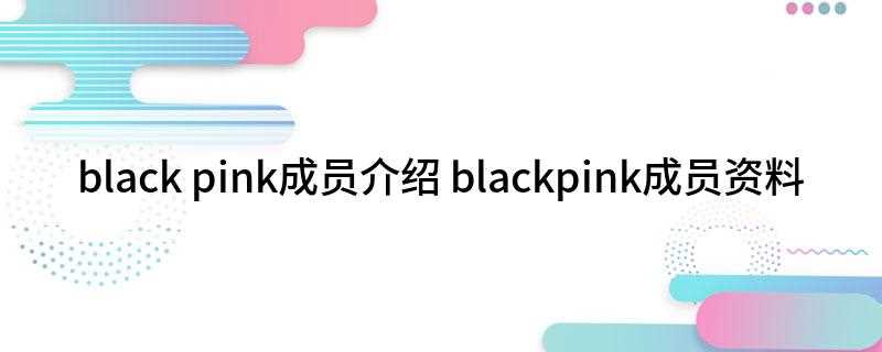 black pink成员介绍 blackpink成员资料